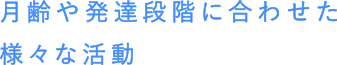 月齢や発達段階に合わせた様々な活動