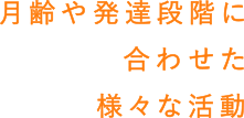 月齢や発達段階に合わせた様々な活動