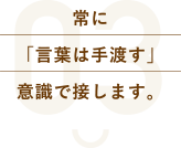 常に「言葉は手渡す」意識で接します。