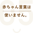 赤ちゃん言葉は使いません。