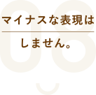 マイナスな表現はしません。