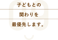 子どもとの関わりを最優先します。