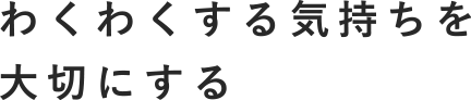 わくわくする気持ちを大切にする