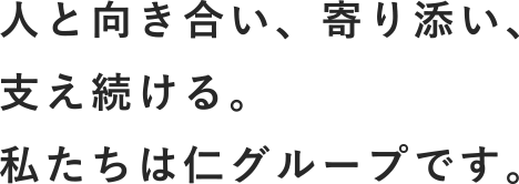 人と向き合い、寄り添い、支え続ける。私たちは仁グループです。