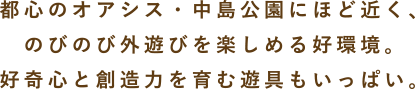 都心のオアシス・中島公園にほど近く、のびのび外遊びを楽しめる好環境。好奇心と創造力を育む遊具もいっぱい。